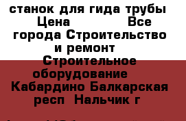 станок для гида трубы  › Цена ­ 30 000 - Все города Строительство и ремонт » Строительное оборудование   . Кабардино-Балкарская респ.,Нальчик г.